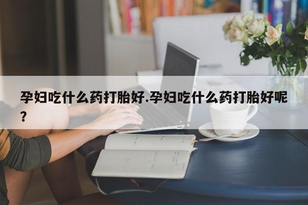怀孕可以自己买药流吗孕妇吃什么药打胎好.孕妇吃什么药打胎好呢？