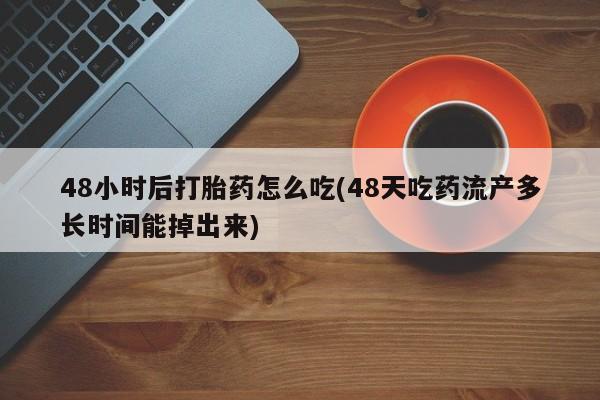 怀孕可以自己买药流吗48小时后打胎药怎么吃(48天吃药流产多长时间能掉出来)