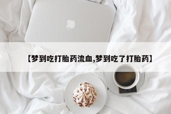 怀孕可以自己买药流吗【梦到吃打胎药流血,梦到吃了打胎药】