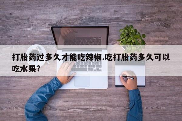 怀孕可以自己买药流吗打胎药过多久才能吃辣椒.吃打胎药多久可以吃水果？