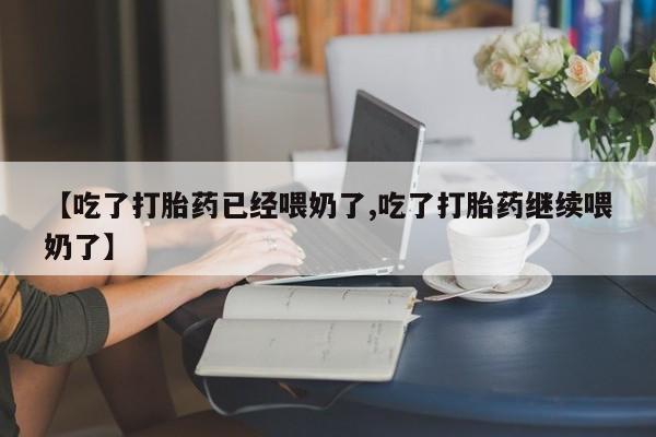 怀孕可以自己买药流吗【吃了打胎药已经喂奶了,吃了打胎药继续喂奶了】