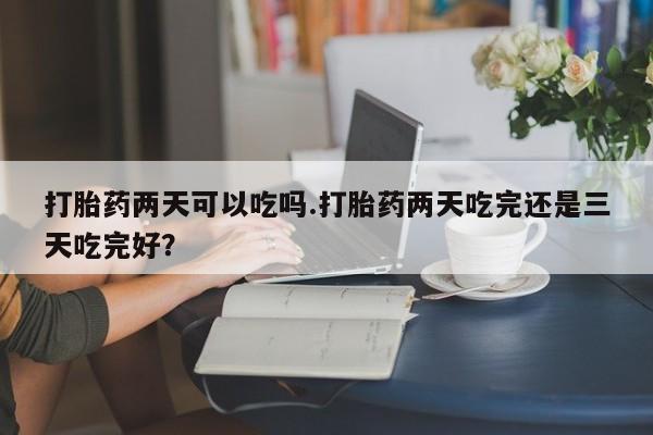 怀孕可以自己买药流吗打胎药两天可以吃吗.打胎药两天吃完还是三天吃完好？