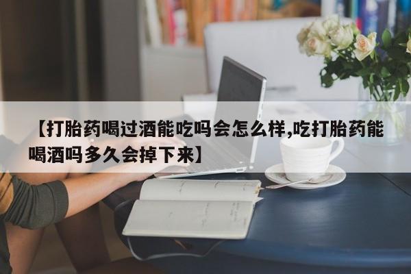 怀孕可以自己买药流吗【打胎药喝过酒能吃吗会怎么样,吃打胎药能喝酒吗多久会掉下来】
