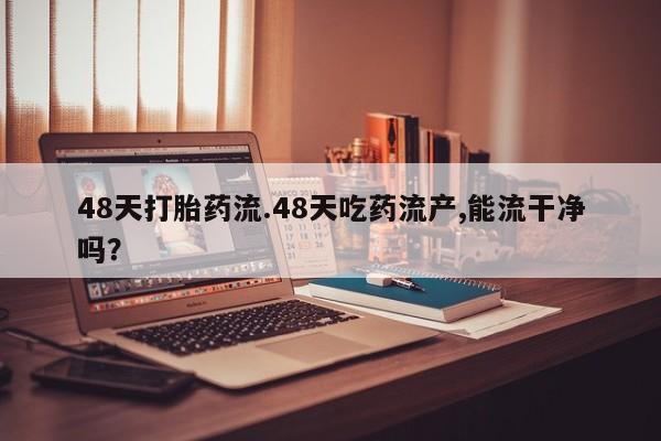 怀孕可以自己买药流吗48天打胎药流.48天吃药流产,能流干净吗？
