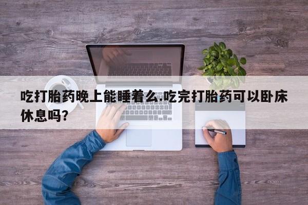 怀孕可以自己买药流吗吃打胎药晚上能睡着么.吃完打胎药可以卧床休息吗？