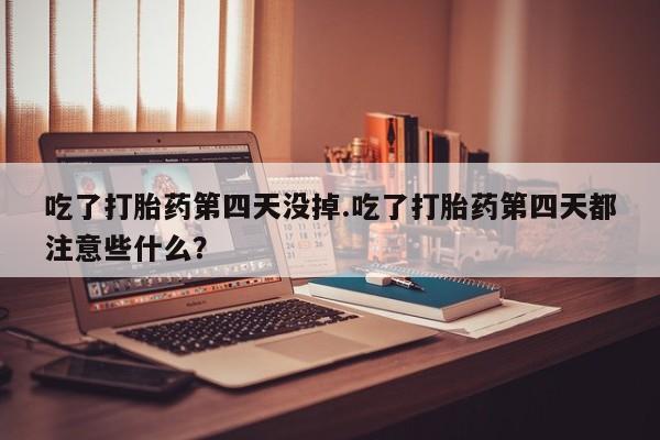 怀孕可以自己买药流吗吃了打胎药第四天没掉.吃了打胎药第四天都注意些什么？