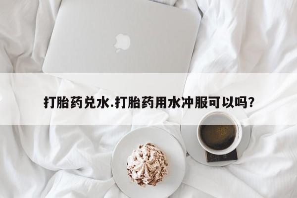 怀孕可以自己买药流吗打胎药兑水.打胎药用水冲服可以吗？
