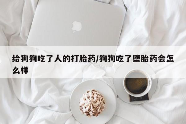 怀孕可以自己买药流吗给狗狗吃了人的打胎药/狗狗吃了堕胎药会怎么样