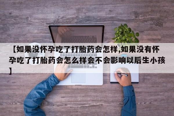 怀孕可以自己买药流吗【如果没怀孕吃了打胎药会怎样,如果没有怀孕吃了打胎药会怎么样会不会影响以后生小孩】