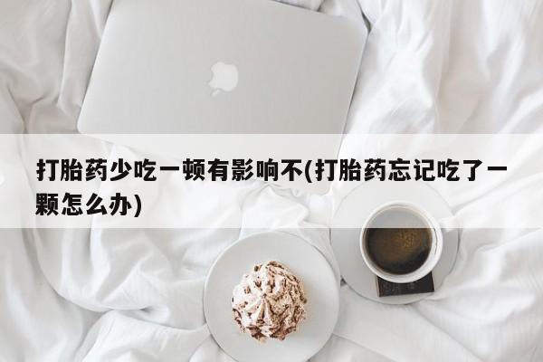 怀孕可以自己买药流吗打胎药少吃一顿有影响不(打胎药忘记吃了一颗怎么办)