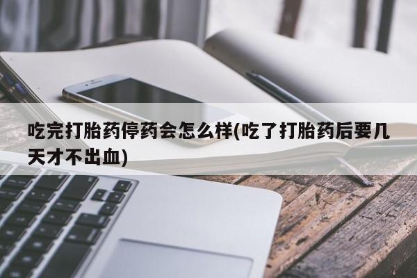 怀孕可以自己买药流吗吃完打胎药停药会怎么样(吃了打胎药后要几天才不出血)