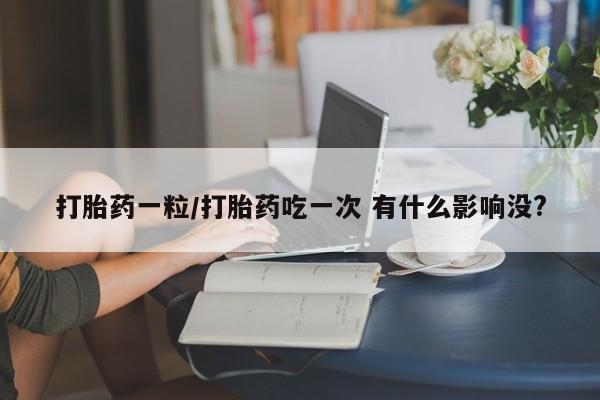 怀孕可以自己买药流吗打胎药一粒/打胎药吃一次 有什么影响没?