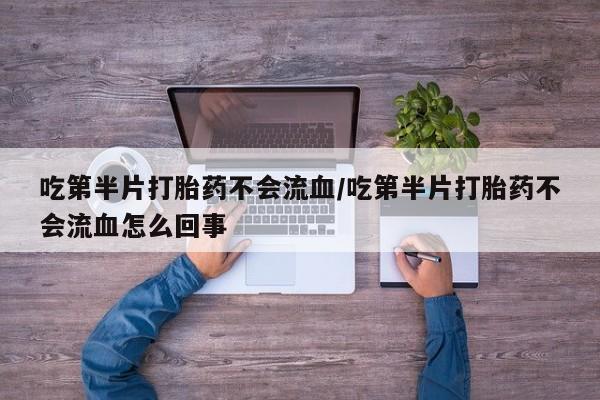 怀孕可以自己买药流吗吃第半片打胎药不会流血/吃第半片打胎药不会流血怎么回事