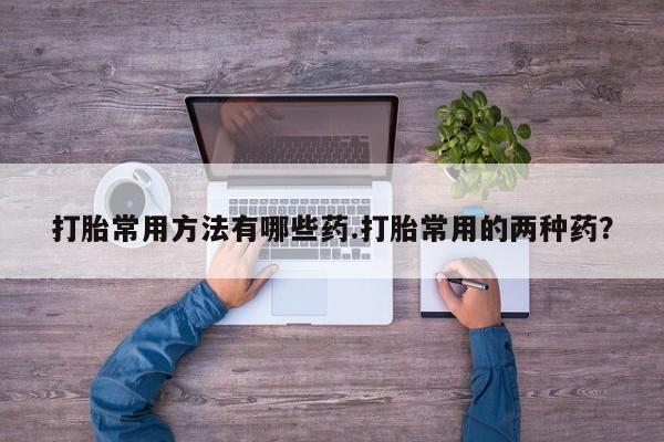 怀孕可以自己买药流吗打胎常用方法有哪些药.打胎常用的两种药？