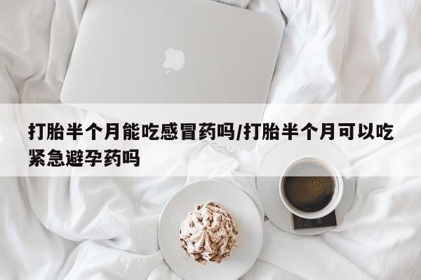 怀孕可以自己买药流吗打胎半个月能吃感冒药吗/打胎半个月可以吃紧急避孕药吗
