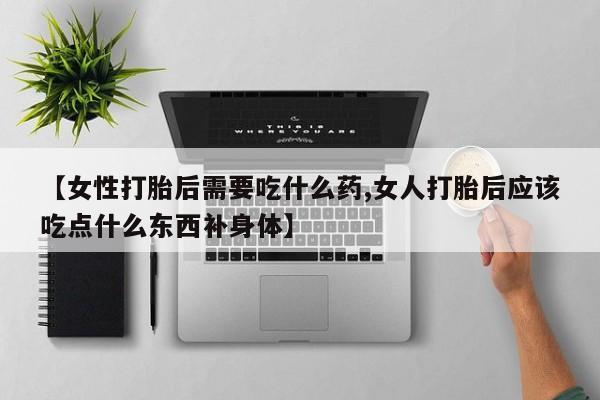 怀孕可以自己买药流吗【女性打胎后需要吃什么药,女人打胎后应该吃点什么东西补身体】