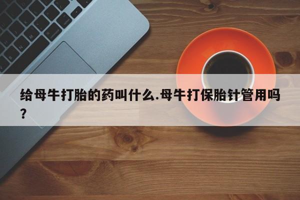 怀孕可以自己买药流吗给母牛打胎的药叫什么.母牛打保胎针管用吗？