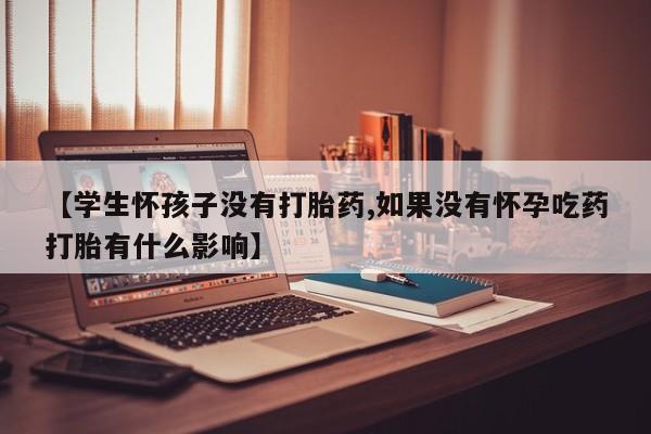 怀孕可以自己买药流吗【学生怀孩子没有打胎药,如果没有怀孕吃药打胎有什么影响】