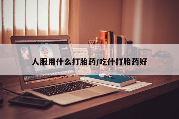 怀孕可以自己买药流吗人服用什么打胎药/吃什打胎药好