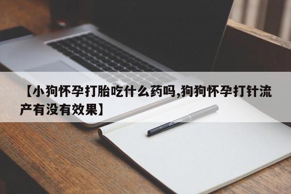 怀孕可以自己买药流吗【小狗怀孕打胎吃什么药吗,狗狗怀孕打针流产有没有效果】