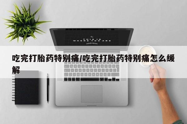 怀孕可以自己买药流吗吃完打胎药特别痛/吃完打胎药特别痛怎么缓解