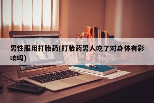 怀孕可以自己买药流吗男性服用打胎药(打胎药男人吃了对身体有影响吗)