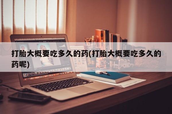 怀孕可以自己买药流吗打胎大概要吃多久的药(打胎大概要吃多久的药呢)