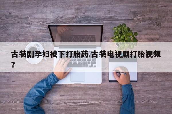 怀孕可以自己买药流吗古装剧孕妇被下打胎药.古装电视剧打胎视频？
