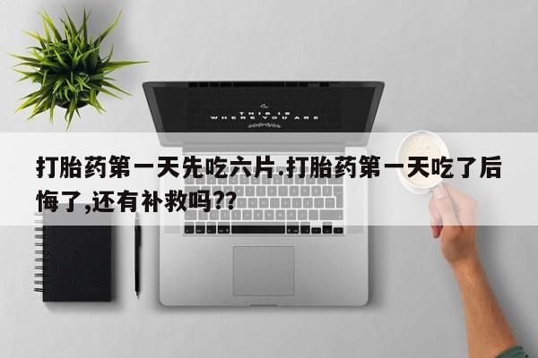 怀孕可以自己买药流吗打胎药第一天先吃六片.打胎药第一天吃了后悔了,还有补救吗?？