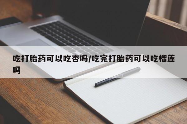 怀孕可以自己买药流吗吃打胎药可以吃杏吗/吃完打胎药可以吃榴莲吗