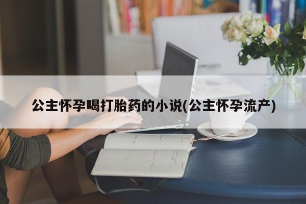 怀孕可以自己买药流吗公主怀孕喝打胎药的小说(公主怀孕流产)