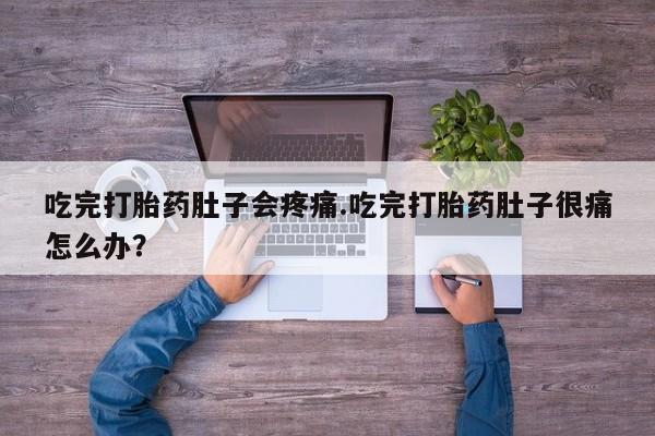 怀孕可以自己买药流吗吃完打胎药肚子会疼痛.吃完打胎药肚子很痛怎么办？