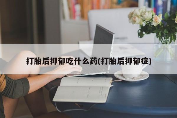 怀孕可以自己买药流吗打胎后抑郁吃什么药(打胎后抑郁症)