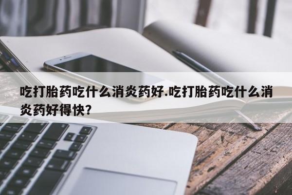 怀孕可以自己买药流吗吃打胎药吃什么消炎药好.吃打胎药吃什么消炎药好得快？