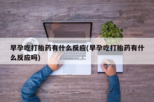 怀孕可以自己买药流吗早孕吃打胎药有什么反应(早孕吃打胎药有什么反应吗)