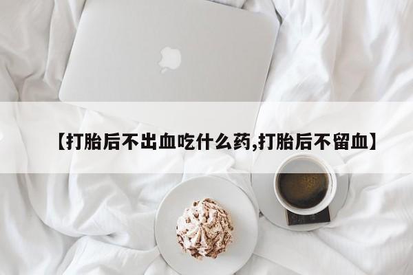 怀孕可以自己买药流吗【打胎后不出血吃什么药,打胎后不留血】