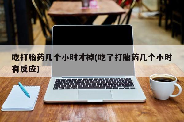 怀孕可以自己买药流吗吃打胎药几个小时才掉(吃了打胎药几个小时有反应)