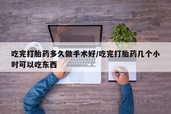 怀孕可以自己买药流吗吃完打胎药多久做手术好/吃完打胎药几个小时可以吃东西
