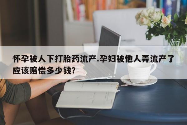 怀孕可以自己买药流吗怀孕被人下打胎药流产.孕妇被他人弄流产了应该赔偿多少钱？