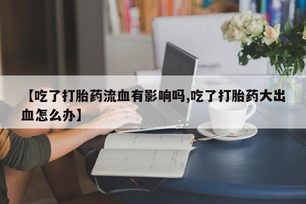 怀孕可以自己买药流吗【吃了打胎药流血有影响吗,吃了打胎药大出血怎么办】