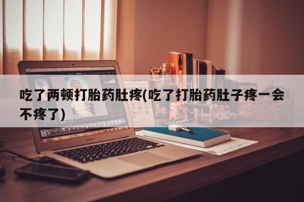 怀孕可以自己买药流吗吃了两顿打胎药肚疼(吃了打胎药肚子疼一会不疼了)