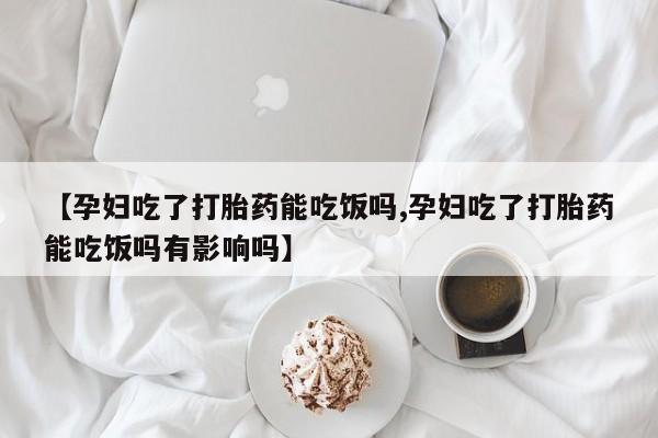 怀孕可以自己买药流吗【孕妇吃了打胎药能吃饭吗,孕妇吃了打胎药能吃饭吗有影响吗】
