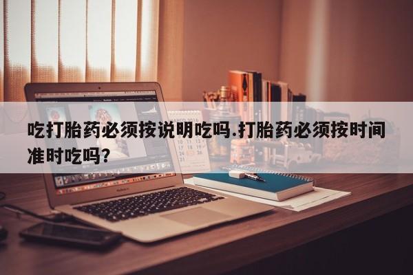 怀孕可以自己买药流吗吃打胎药必须按说明吃吗.打胎药必须按时间准时吃吗？