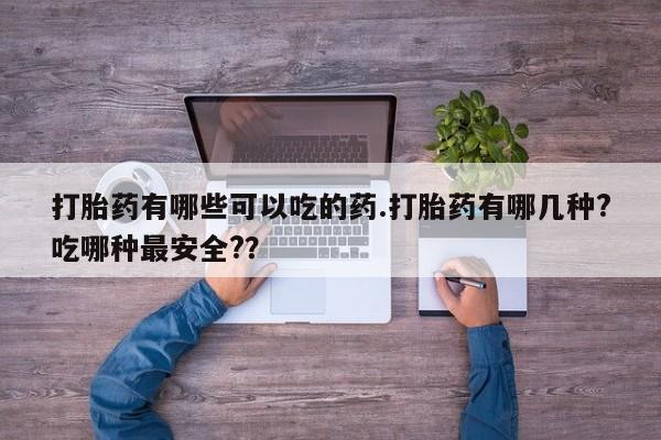 怀孕可以自己买药流吗打胎药有哪些可以吃的药.打胎药有哪几种?吃哪种最安全?？