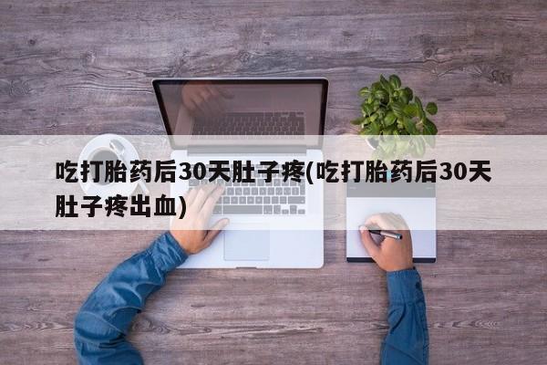 怀孕可以自己买药流吗吃打胎药后30天肚子疼(吃打胎药后30天肚子疼出血)