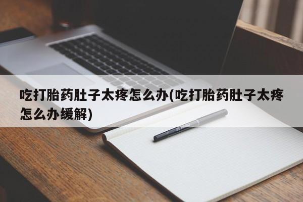 怀孕可以自己买药流吗吃打胎药肚子太疼怎么办(吃打胎药肚子太疼怎么办缓解)