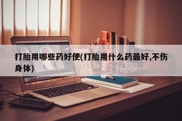 怀孕可以自己买药流吗打胎用哪些药好使(打胎用什么药最好,不伤身体)