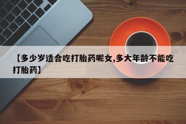 怀孕可以自己买药流吗【多少岁适合吃打胎药呢女,多大年龄不能吃打胎药】