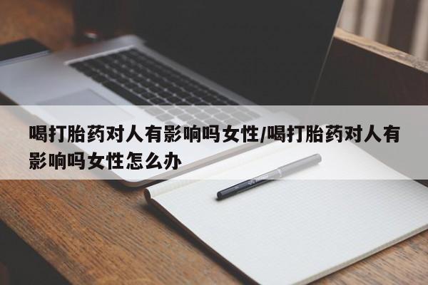 怀孕可以自己买药流吗喝打胎药对人有影响吗女性/喝打胎药对人有影响吗女性怎么办