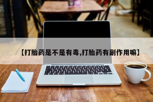 怀孕可以自己买药流吗【打胎药是不是有毒,打胎药有副作用嘛】